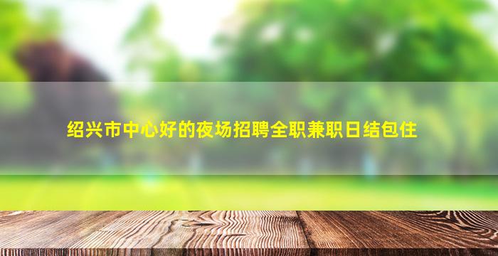 绍兴市中心好的夜场招聘全职兼职日结包住